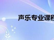 声乐专业课程有哪些（声乐学习）