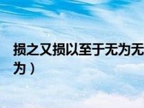 损之又损以至于无为无为而无不为何意（损之又损以至于无为）