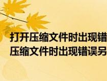 打开压缩文件时出现错误另一个程序正在使用此文件（打开压缩文件时出现错误另一个程序）