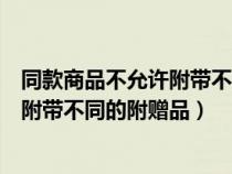 同款商品不允许附带不同的附赠品合法吗（同款商品不允许附带不同的附赠品）