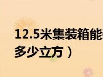 12.5米集装箱能装多少方（20尺集装箱能装多少立方）