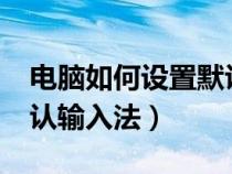 电脑如何设置默认输入法?（电脑如何设置默认输入法）