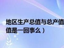 地区生产总值与总产值的区别（国内生产总值和地区生产总值是一回事么）