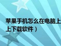 苹果手机怎么在电脑上下载软件安装（苹果手机怎么在电脑上下载软件）