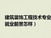 建筑装饰工程技术专业就业前景分析（建筑装饰工程技术的就业前景怎样）