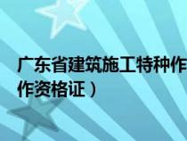 广东省建筑施工特种作业操作资格证（建筑施工特种作业操作资格证）