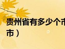 贵州省有多少个市多少个县（贵州省有多少个市）