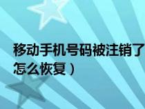 移动手机号码被注销了还能找回来吗（移动手机号被注销了怎么恢复）