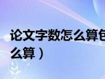 论文字数怎么算包括标点符号吗（论文字数怎么算）