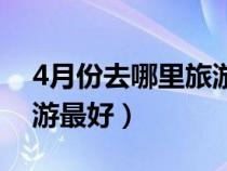 4月份去哪里旅游最好北京（4月份去哪里旅游最好）