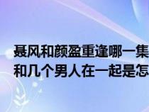 聂风和颜盈重逢哪一集（风云雄霸天下中聂风的娘颜盈到底和几个男人在一起是怎么回事_）