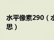 水平像素290（水平不小于520像素是什么意思）