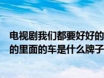 电视剧我们都要好好的里面的车是什么牌的（我们都要好好的里面的车是什么牌子）