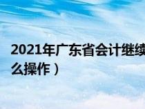 2021年广东省会计继续教育入口登录（广东会计继续教育怎么操作）