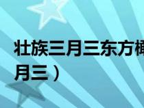 壮族三月三东方橄榄球的活动是什么（壮族三月三）