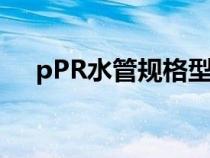 pPR水管规格型号尺寸（ppr水管规格）