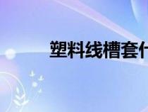 塑料线槽套什么定额（塑料线槽）