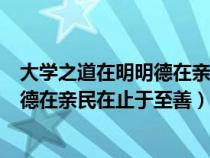 大学之道在明明德在亲民在止于至善出自（大学之道在明明德在亲民在止于至善）