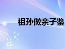 祖孙做亲子鉴定是什么结果（祖孙）