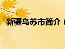 新疆乌苏市简介（新疆乌苏市属于哪个市）