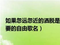 如果忽远忽近的洒脱是什么歌曲（如果忽远忽近的洒脱是你要的自由歌名）