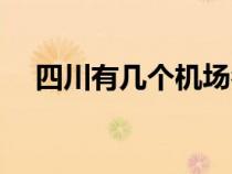 四川有几个机场名单（四川有几个机场）