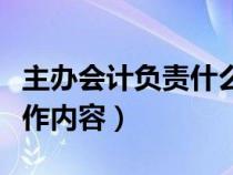 主办会计负责什么工作（主办会计岗位职责工作内容）