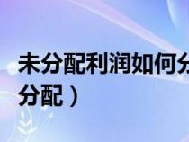 未分配利润如何分配给股东（未分配利润如何分配）