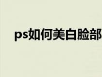 ps如何美白脸部皮肤（ps如何美白脸部）