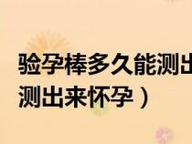 验孕棒多久能测出来怀孕没有（验孕棒多久能测出来怀孕）