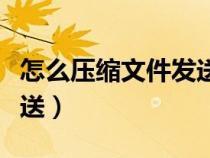 怎么压缩文件发送给别人（怎么压缩文件并发送）