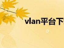 vlan平台下载地址（vlan平台）