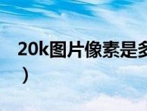 20k图片像素是多少（20k的照片像素是多少）