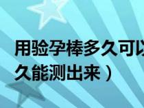 用验孕棒多久可以测出怀孕（用验孕棒怀孕多久能测出来）