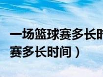 一场篮球赛多长时间球赛多少分钟（一场篮球赛多长时间）