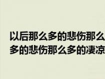 以后那么多的悲伤那么多的凄凉只有我一个人扛（以后那么多的悲伤那么多的凄凉）