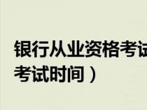 银行从业资格考试时间下半年（银行从业资格考试时间）