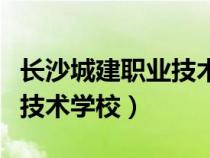 长沙城建职业技术学校是大专（长沙城建职业技术学校）