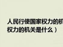 人民行使国家权力的机关是什么? (单选题)（人民行使国家权力的机关是什么）