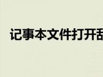 记事本文件打开乱码怎么办（记事本文件）