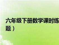 六年级下册数学课时练小卷答案（小学六年级下册数学练习题）