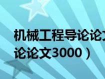 机械工程导论论文3000字范文（机械工程导论论文3000）