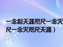 一念起天涯咫尺一念灭咫尺天涯下句是什么（一念起天涯咫尺一念灭咫尺天涯）