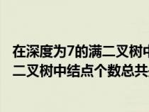 在深度为7的满二叉树中叶子结点的个数为（在深度为7的满二叉树中结点个数总共是）