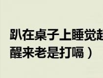 趴在桌子上睡觉起来后打嗝（趴在桌子上睡觉醒来老是打嗝）