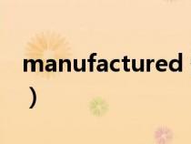 manufactured 翻译成中文（manufacture）