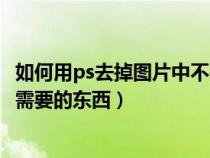 如何用ps去掉图片中不需要的东西（如何用PS去掉图片中不需要的东西）