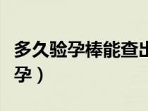 多久验孕棒能查出怀孕（多久验孕棒可以测怀孕）