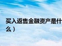 买入返售金融资产是什么会计科目（买入返售金融资产是什么）