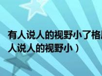 有人说人的视野小了格局就会小 人生之路越走越窄范文（有人说人的视野小）